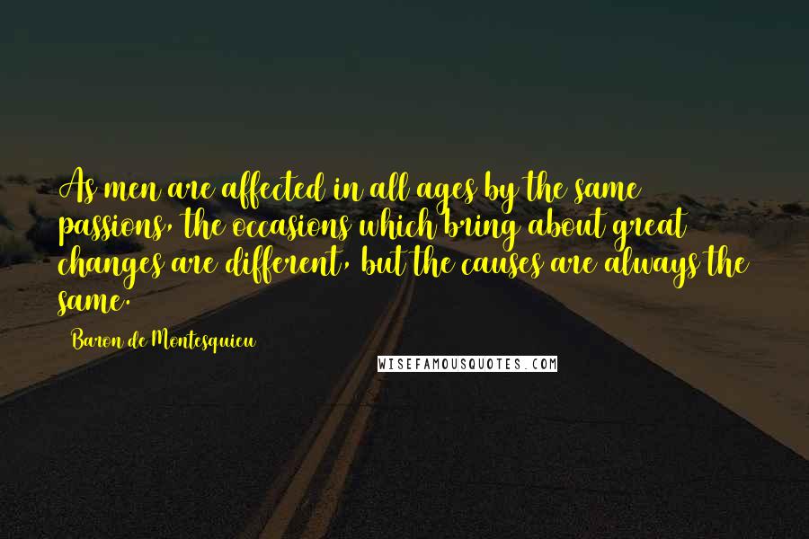 Baron De Montesquieu Quotes: As men are affected in all ages by the same passions, the occasions which bring about great changes are different, but the causes are always the same.