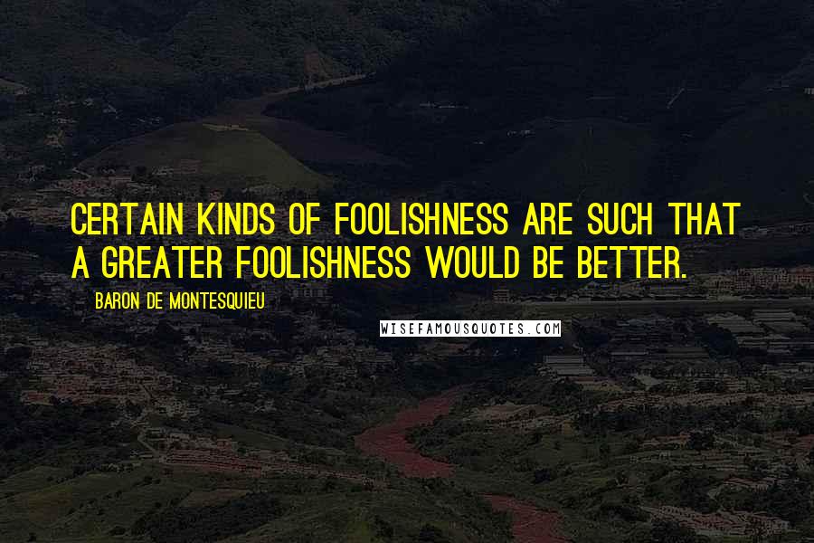 Baron De Montesquieu Quotes: Certain kinds of foolishness are such that a greater foolishness would be better.