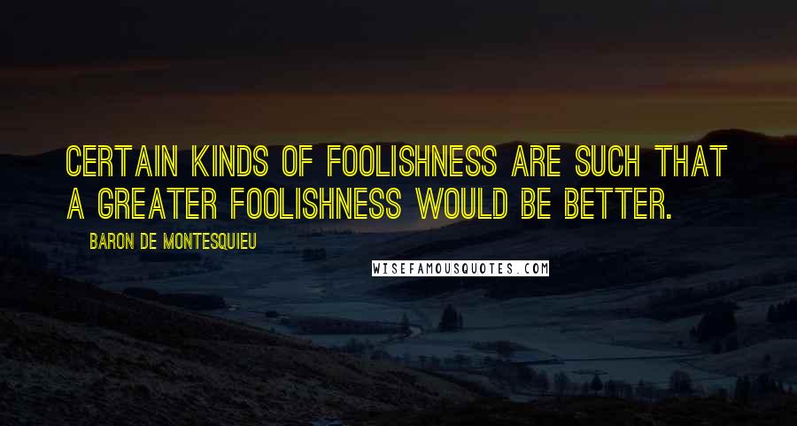 Baron De Montesquieu Quotes: Certain kinds of foolishness are such that a greater foolishness would be better.