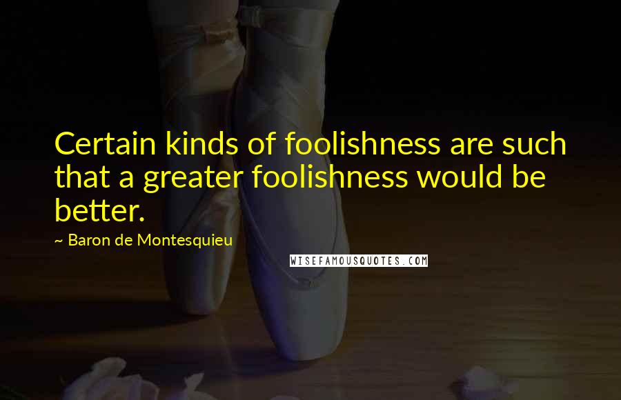 Baron De Montesquieu Quotes: Certain kinds of foolishness are such that a greater foolishness would be better.