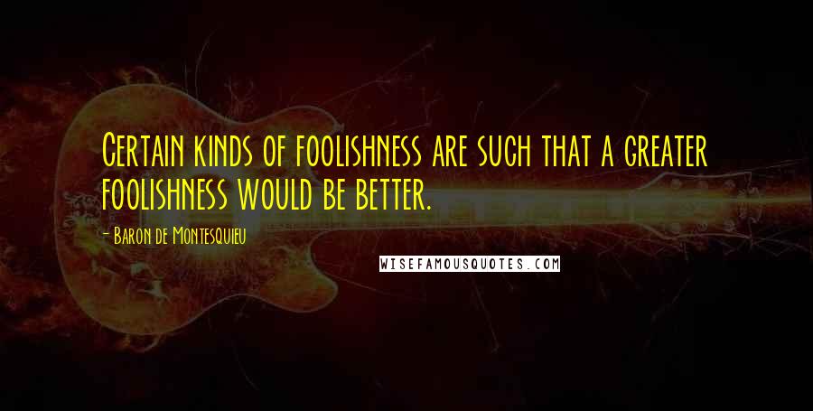 Baron De Montesquieu Quotes: Certain kinds of foolishness are such that a greater foolishness would be better.