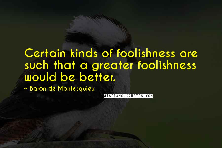 Baron De Montesquieu Quotes: Certain kinds of foolishness are such that a greater foolishness would be better.