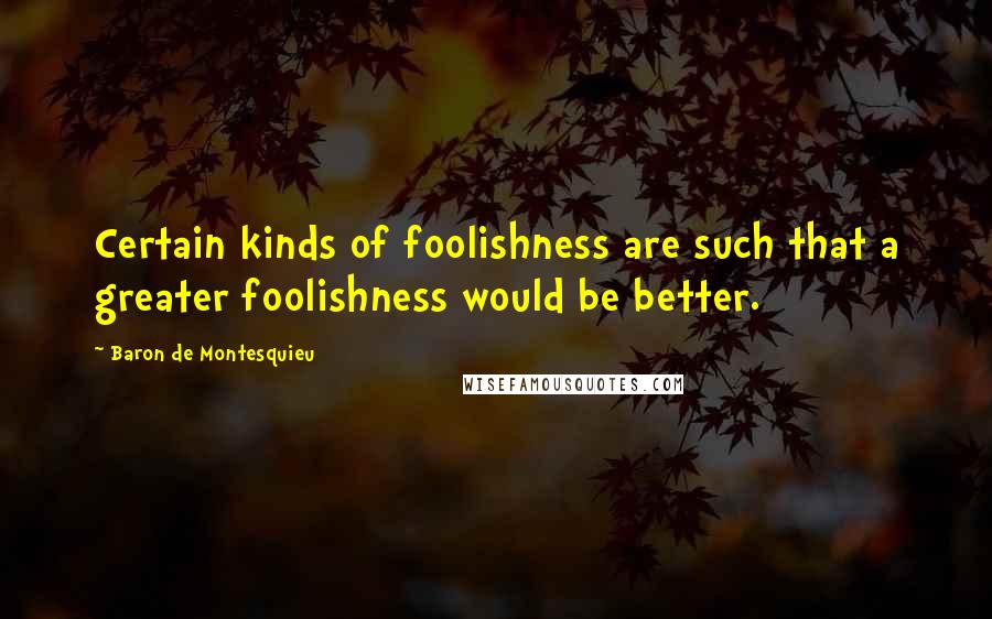 Baron De Montesquieu Quotes: Certain kinds of foolishness are such that a greater foolishness would be better.