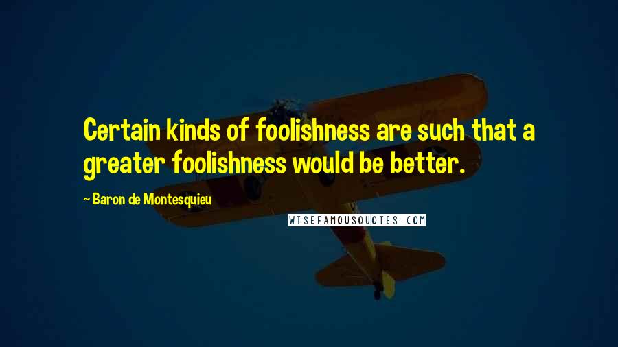 Baron De Montesquieu Quotes: Certain kinds of foolishness are such that a greater foolishness would be better.