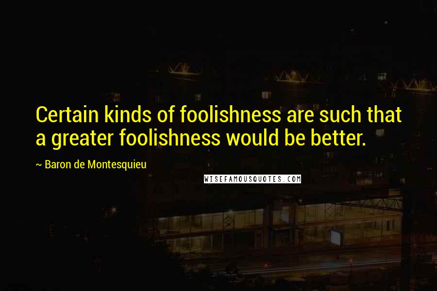 Baron De Montesquieu Quotes: Certain kinds of foolishness are such that a greater foolishness would be better.