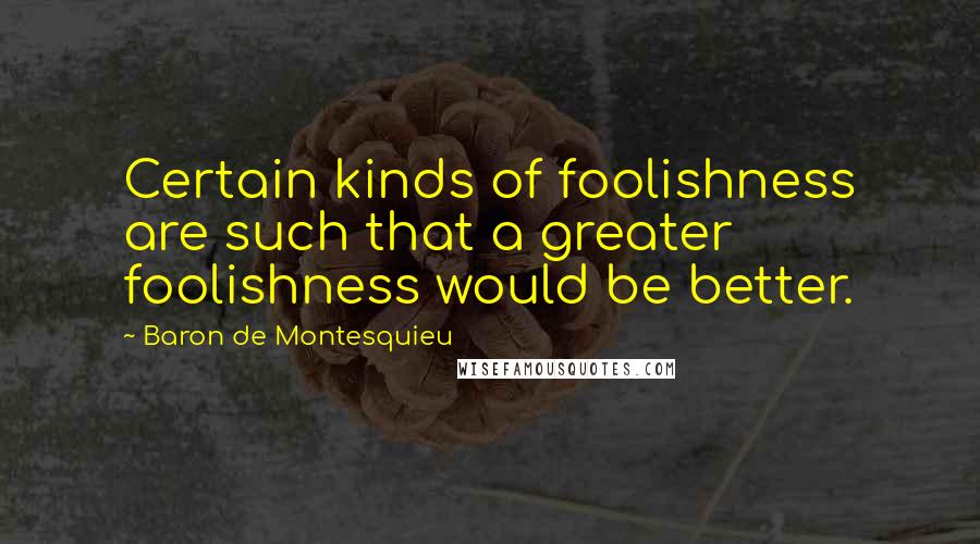 Baron De Montesquieu Quotes: Certain kinds of foolishness are such that a greater foolishness would be better.