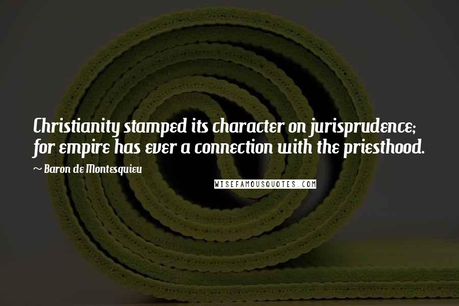 Baron De Montesquieu Quotes: Christianity stamped its character on jurisprudence; for empire has ever a connection with the priesthood.