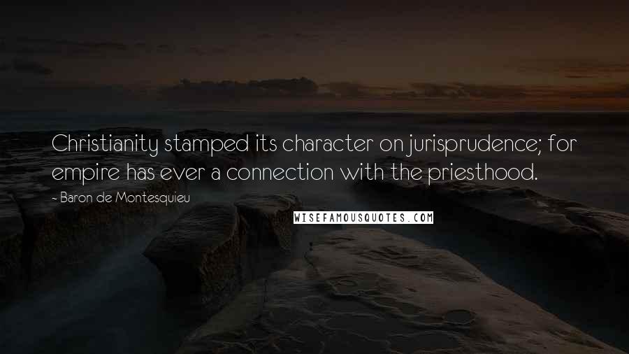 Baron De Montesquieu Quotes: Christianity stamped its character on jurisprudence; for empire has ever a connection with the priesthood.