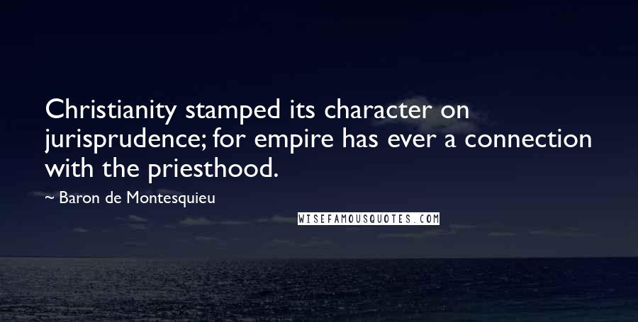 Baron De Montesquieu Quotes: Christianity stamped its character on jurisprudence; for empire has ever a connection with the priesthood.