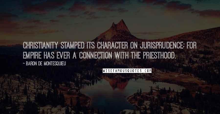 Baron De Montesquieu Quotes: Christianity stamped its character on jurisprudence; for empire has ever a connection with the priesthood.