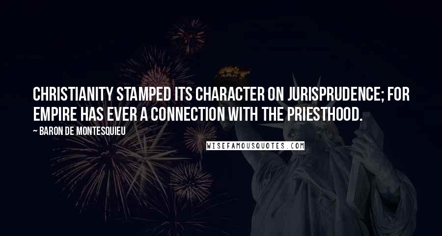 Baron De Montesquieu Quotes: Christianity stamped its character on jurisprudence; for empire has ever a connection with the priesthood.