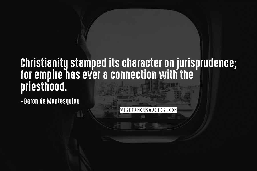 Baron De Montesquieu Quotes: Christianity stamped its character on jurisprudence; for empire has ever a connection with the priesthood.