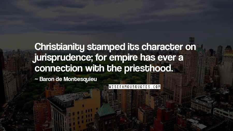 Baron De Montesquieu Quotes: Christianity stamped its character on jurisprudence; for empire has ever a connection with the priesthood.