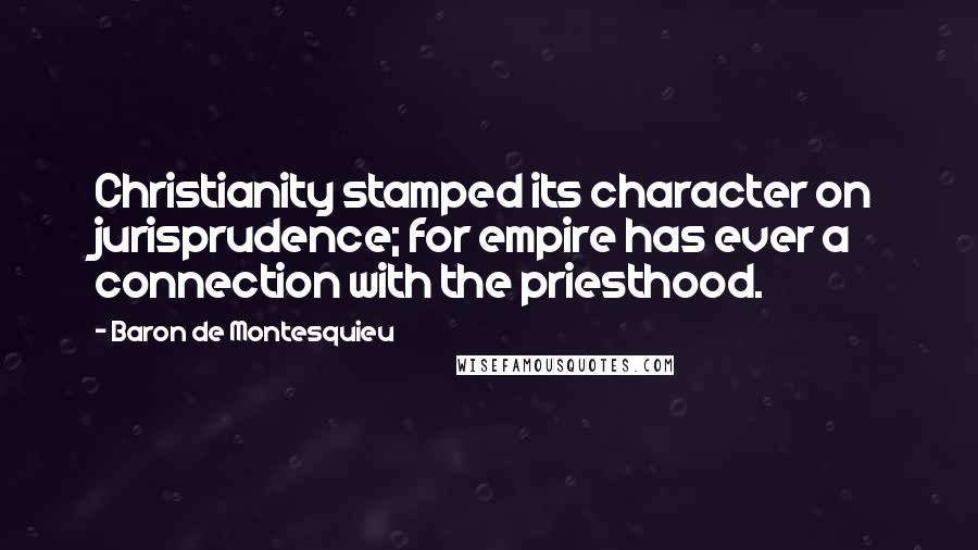 Baron De Montesquieu Quotes: Christianity stamped its character on jurisprudence; for empire has ever a connection with the priesthood.