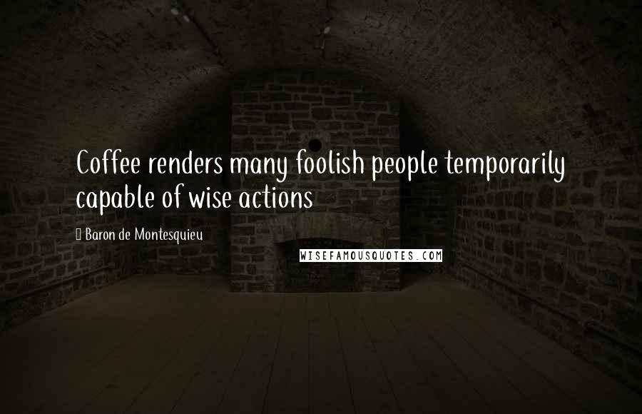 Baron De Montesquieu Quotes: Coffee renders many foolish people temporarily capable of wise actions