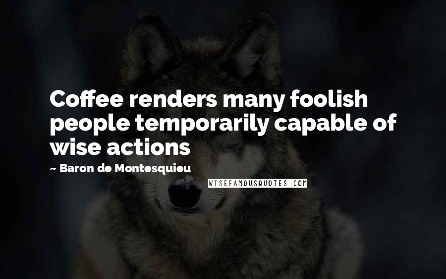 Baron De Montesquieu Quotes: Coffee renders many foolish people temporarily capable of wise actions