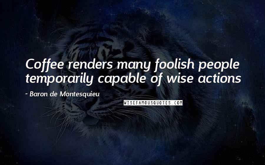 Baron De Montesquieu Quotes: Coffee renders many foolish people temporarily capable of wise actions