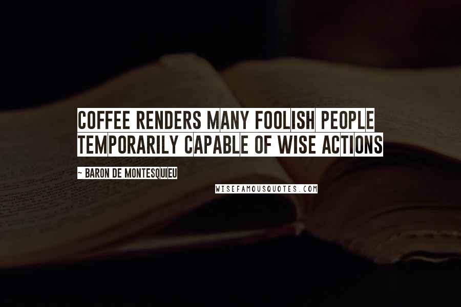 Baron De Montesquieu Quotes: Coffee renders many foolish people temporarily capable of wise actions