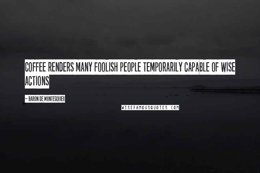 Baron De Montesquieu Quotes: Coffee renders many foolish people temporarily capable of wise actions