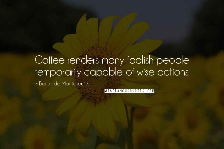 Baron De Montesquieu Quotes: Coffee renders many foolish people temporarily capable of wise actions