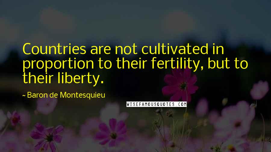 Baron De Montesquieu Quotes: Countries are not cultivated in proportion to their fertility, but to their liberty.