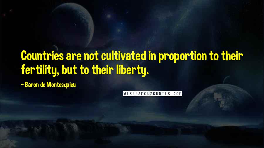 Baron De Montesquieu Quotes: Countries are not cultivated in proportion to their fertility, but to their liberty.