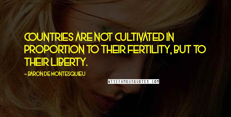 Baron De Montesquieu Quotes: Countries are not cultivated in proportion to their fertility, but to their liberty.