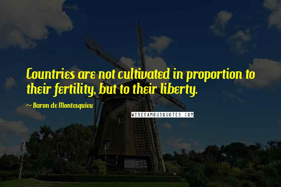 Baron De Montesquieu Quotes: Countries are not cultivated in proportion to their fertility, but to their liberty.