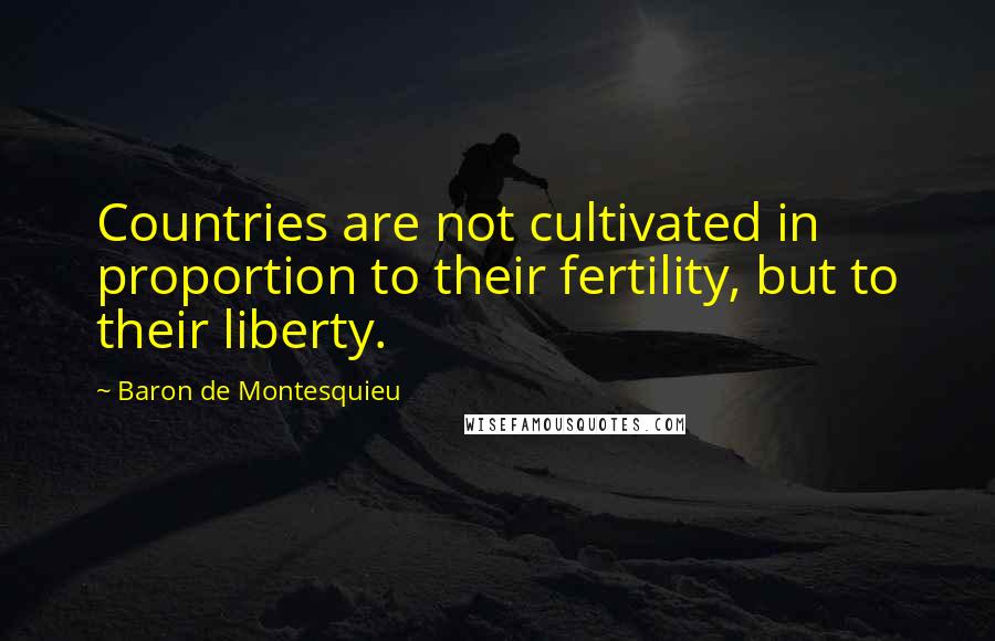 Baron De Montesquieu Quotes: Countries are not cultivated in proportion to their fertility, but to their liberty.