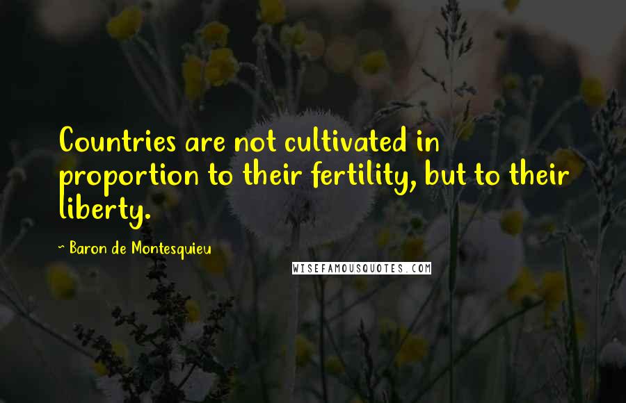 Baron De Montesquieu Quotes: Countries are not cultivated in proportion to their fertility, but to their liberty.