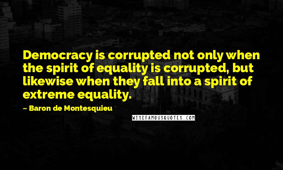 Baron De Montesquieu Quotes: Democracy is corrupted not only when the spirit of equality is corrupted, but likewise when they fall into a spirit of extreme equality.