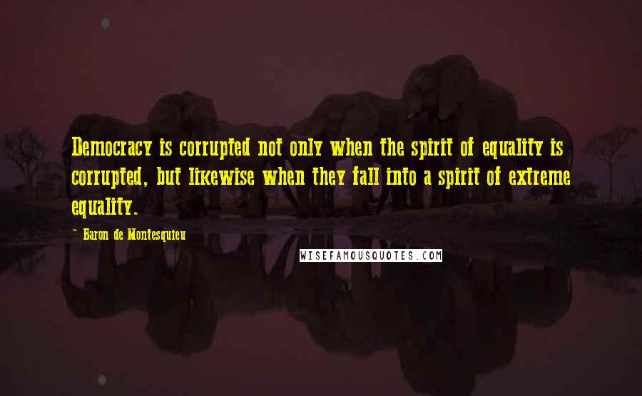 Baron De Montesquieu Quotes: Democracy is corrupted not only when the spirit of equality is corrupted, but likewise when they fall into a spirit of extreme equality.