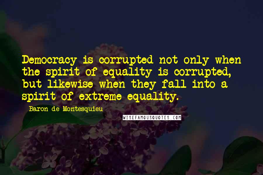 Baron De Montesquieu Quotes: Democracy is corrupted not only when the spirit of equality is corrupted, but likewise when they fall into a spirit of extreme equality.