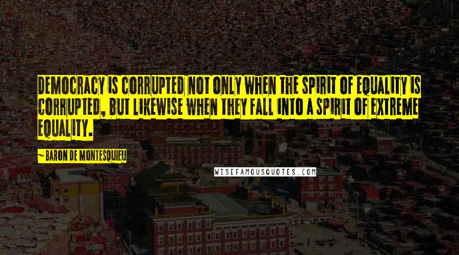 Baron De Montesquieu Quotes: Democracy is corrupted not only when the spirit of equality is corrupted, but likewise when they fall into a spirit of extreme equality.