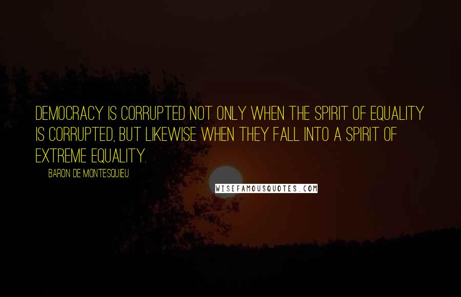 Baron De Montesquieu Quotes: Democracy is corrupted not only when the spirit of equality is corrupted, but likewise when they fall into a spirit of extreme equality.