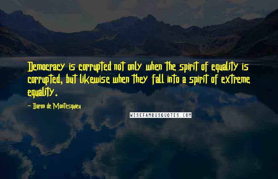 Baron De Montesquieu Quotes: Democracy is corrupted not only when the spirit of equality is corrupted, but likewise when they fall into a spirit of extreme equality.