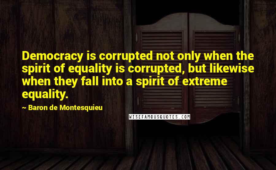 Baron De Montesquieu Quotes: Democracy is corrupted not only when the spirit of equality is corrupted, but likewise when they fall into a spirit of extreme equality.