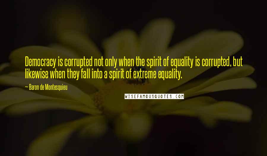 Baron De Montesquieu Quotes: Democracy is corrupted not only when the spirit of equality is corrupted, but likewise when they fall into a spirit of extreme equality.