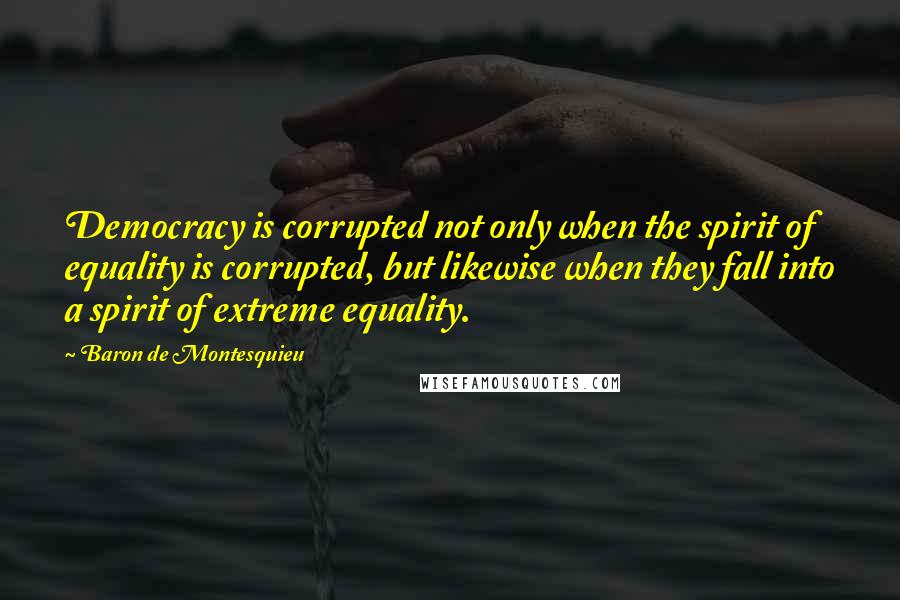 Baron De Montesquieu Quotes: Democracy is corrupted not only when the spirit of equality is corrupted, but likewise when they fall into a spirit of extreme equality.