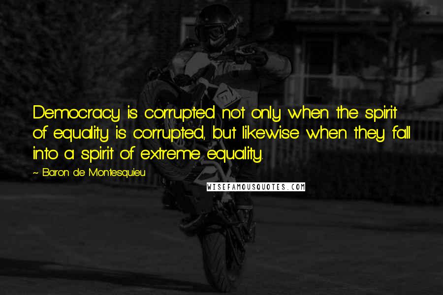 Baron De Montesquieu Quotes: Democracy is corrupted not only when the spirit of equality is corrupted, but likewise when they fall into a spirit of extreme equality.