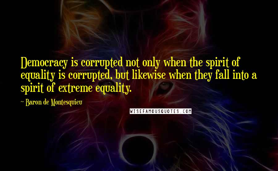 Baron De Montesquieu Quotes: Democracy is corrupted not only when the spirit of equality is corrupted, but likewise when they fall into a spirit of extreme equality.