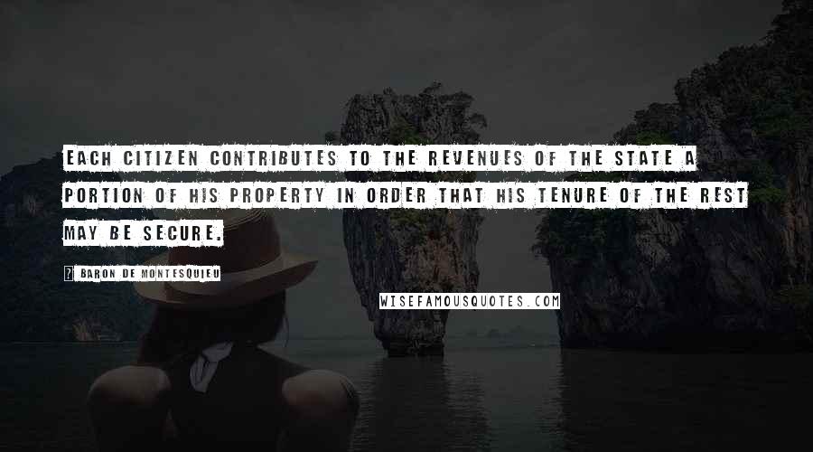 Baron De Montesquieu Quotes: Each citizen contributes to the revenues of the State a portion of his property in order that his tenure of the rest may be secure.