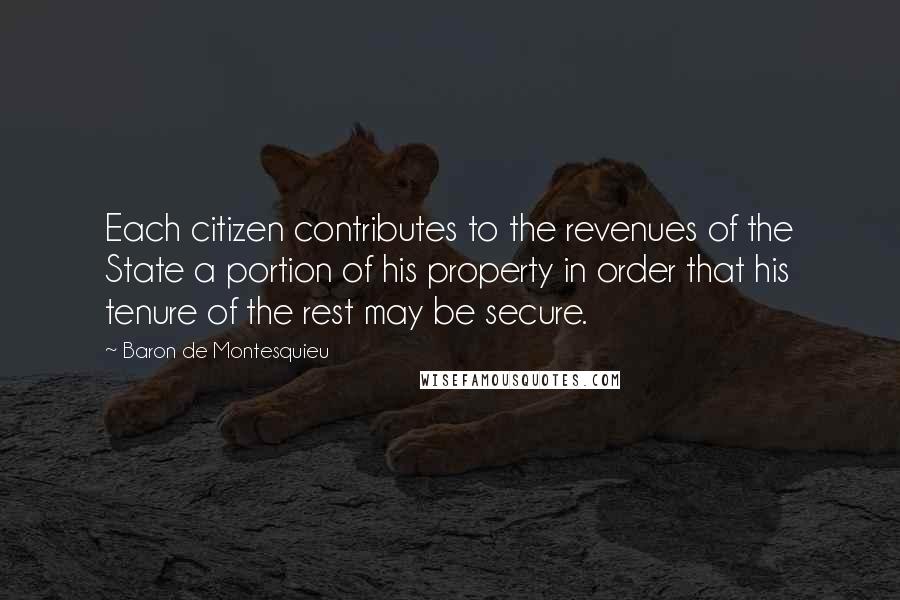 Baron De Montesquieu Quotes: Each citizen contributes to the revenues of the State a portion of his property in order that his tenure of the rest may be secure.