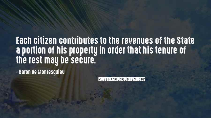 Baron De Montesquieu Quotes: Each citizen contributes to the revenues of the State a portion of his property in order that his tenure of the rest may be secure.