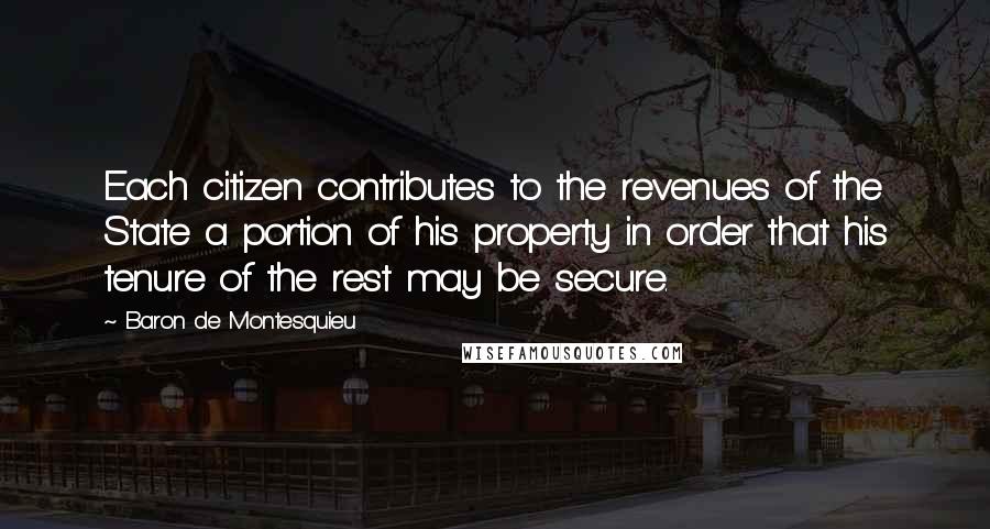 Baron De Montesquieu Quotes: Each citizen contributes to the revenues of the State a portion of his property in order that his tenure of the rest may be secure.