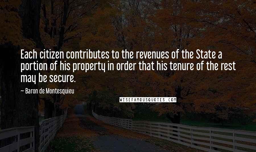 Baron De Montesquieu Quotes: Each citizen contributes to the revenues of the State a portion of his property in order that his tenure of the rest may be secure.