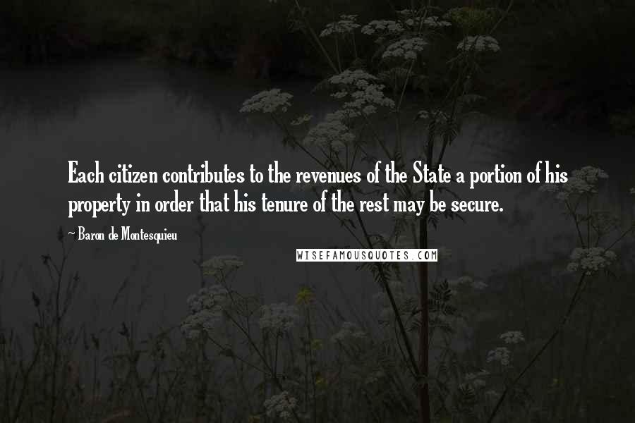 Baron De Montesquieu Quotes: Each citizen contributes to the revenues of the State a portion of his property in order that his tenure of the rest may be secure.