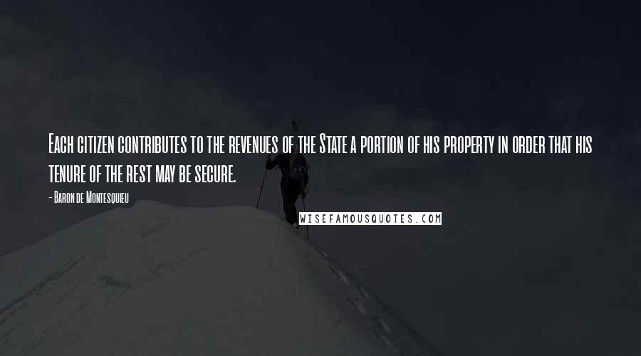 Baron De Montesquieu Quotes: Each citizen contributes to the revenues of the State a portion of his property in order that his tenure of the rest may be secure.