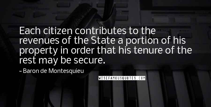 Baron De Montesquieu Quotes: Each citizen contributes to the revenues of the State a portion of his property in order that his tenure of the rest may be secure.