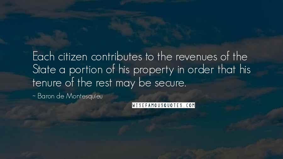 Baron De Montesquieu Quotes: Each citizen contributes to the revenues of the State a portion of his property in order that his tenure of the rest may be secure.